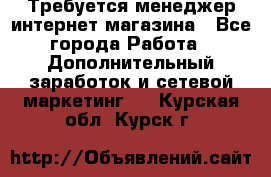  Требуется менеджер интернет-магазина - Все города Работа » Дополнительный заработок и сетевой маркетинг   . Курская обл.,Курск г.